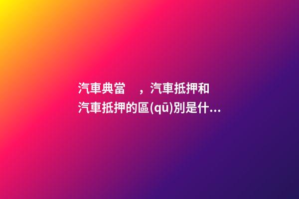 汽車典當，汽車抵押和汽車抵押的區(qū)別是什么？